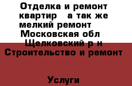 Отделка и ремонт квартир , а так же мелкий ремонт .  - Московская обл., Щелковский р-н Строительство и ремонт » Услуги   . Московская обл.